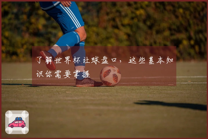 了解世界杯让球盘口，这些基本知识你需要掌握