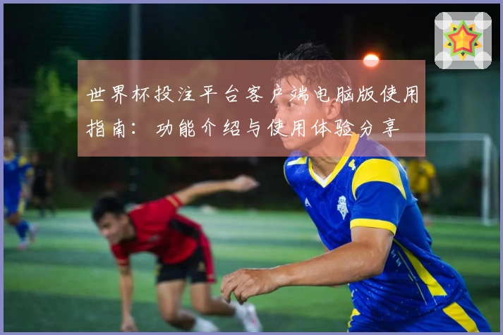 世界杯投注平台客户端电脑版使用指南：功能介绍与使用体验分享