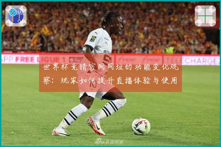 世界杯竞猜官网网址的功能变化观察：玩家如何提升直播体验与使用便捷性