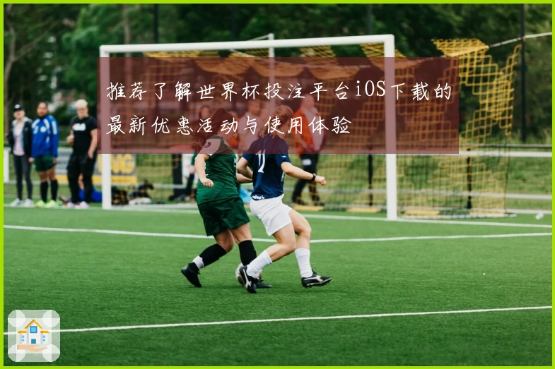推荐了解世界杯投注平台iOS下载的最新优惠活动与使用体验