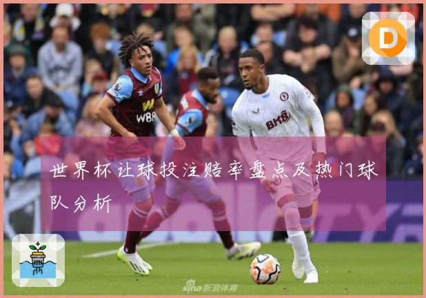 世界杯让球投注赔率盘点及热门球队分析