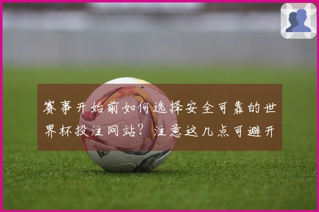 赛事开始前如何选择安全可靠的世界杯投注网站？注意这几点可避开风险