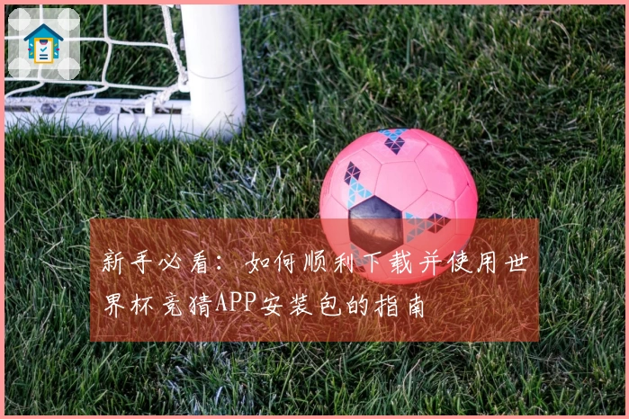 新手必看：如何顺利下载并使用世界杯竞猜APP安装包的指南