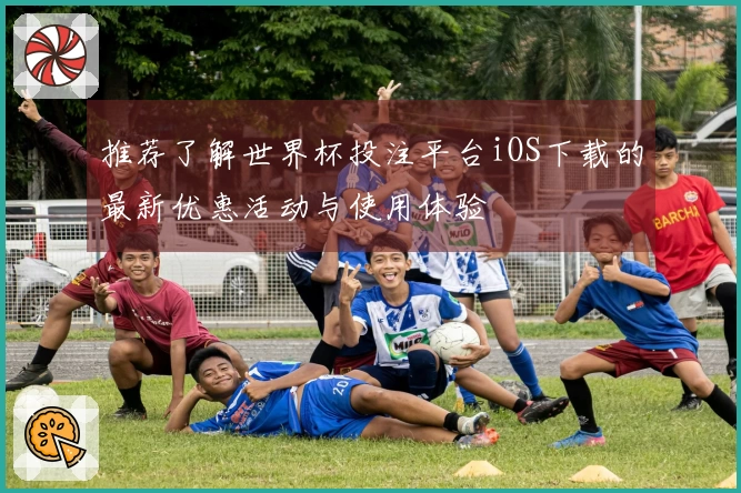 推荐了解世界杯投注平台iOS下载的最新优惠活动与使用体验