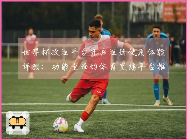 世界杯投注平台开户注册使用体验评测：功能全面的体育直播平台推荐