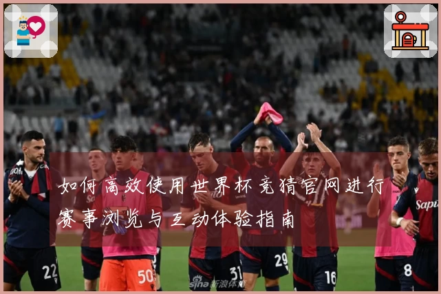 如何高效使用世界杯竞猜官网进行赛事浏览与互动体验指南