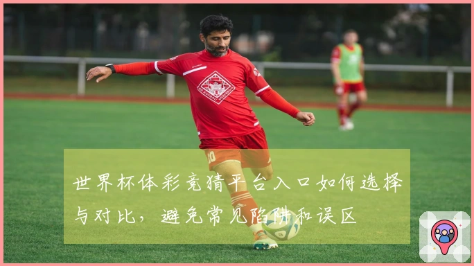 世界杯体彩竞猜平台入口如何选择与对比，避免常见陷阱和误区