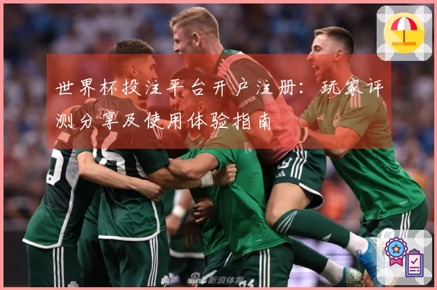 世界杯投注平台开户注册：玩家评测分享及使用体验指南