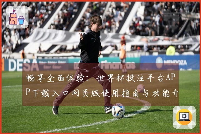 畅享全面体验：世界杯投注平台APP下载入口网页版使用指南与功能介绍
