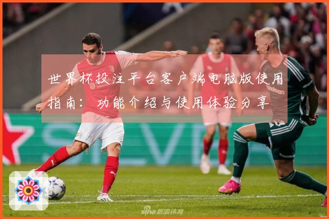 世界杯投注平台客户端电脑版使用指南：功能介绍与使用体验分享