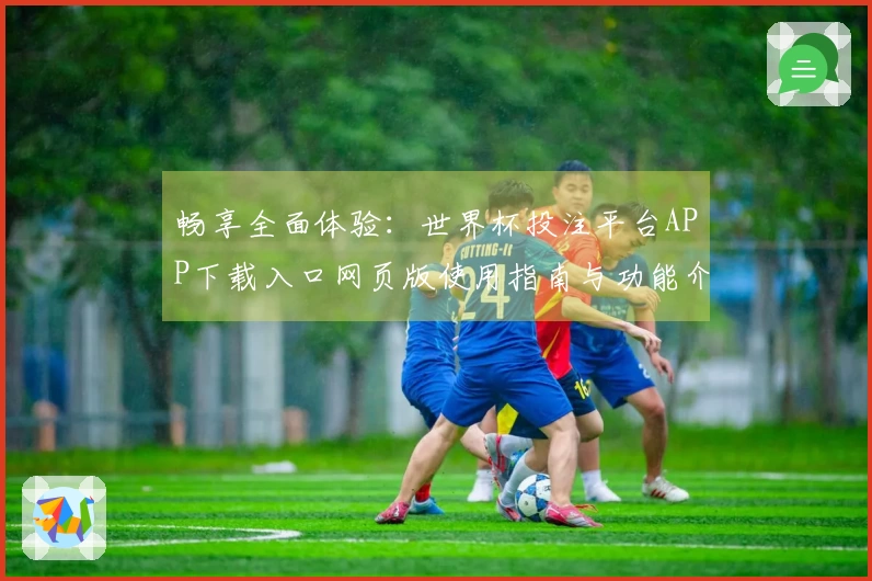 畅享全面体验：世界杯投注平台APP下载入口网页版使用指南与功能介绍