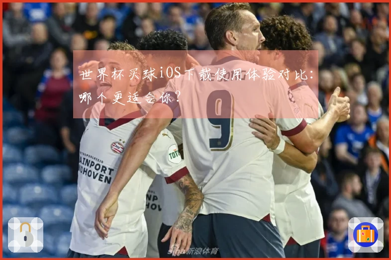 世界杯买球iOS下载使用体验对比：哪个更适合你？