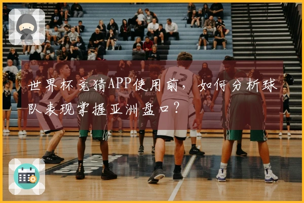 世界杯竞猜APP使用前，如何分析球队表现掌握亚洲盘口？