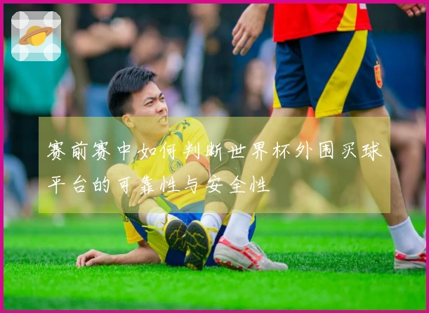 赛前赛中如何判断世界杯外围买球平台的可靠性与安全性