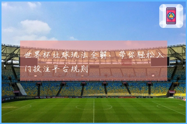 世界杯让球玩法全解，带你轻松入门投注平台规则