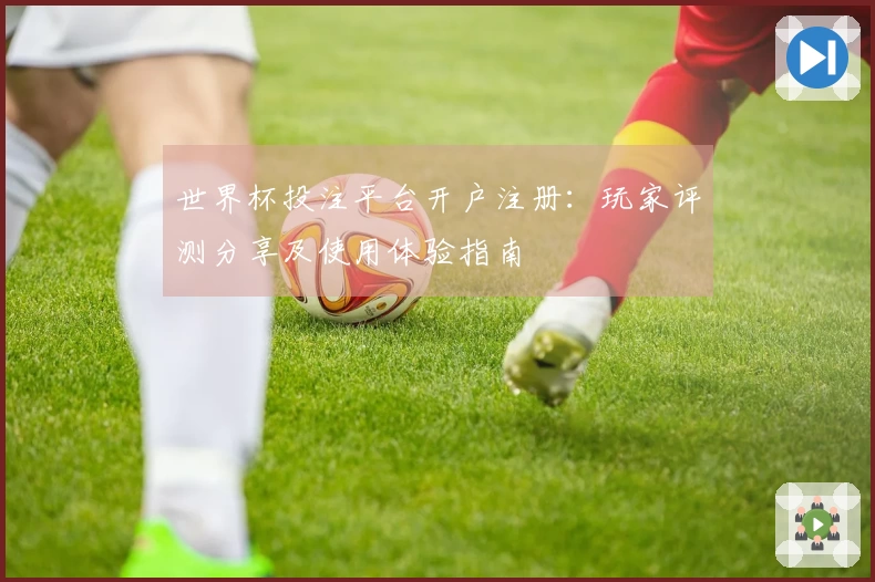 世界杯投注平台开户注册:玩家评测分享及使用体验指南
