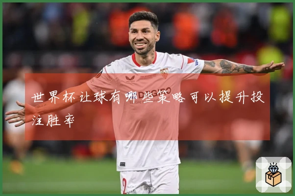 世界杯让球有哪些策略可以提升投注胜率