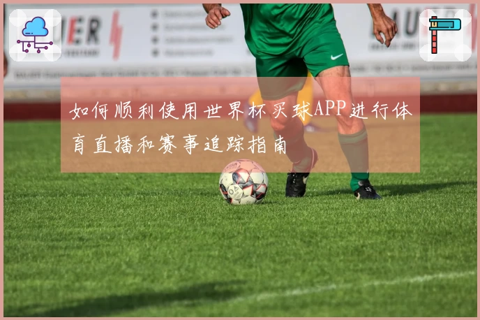 如何顺利使用世界杯买球APP进行体育直播和赛事追踪指南