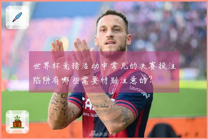 世界杯竞猜活动中常见的决赛投注陷阱有哪些需要特别注意的？