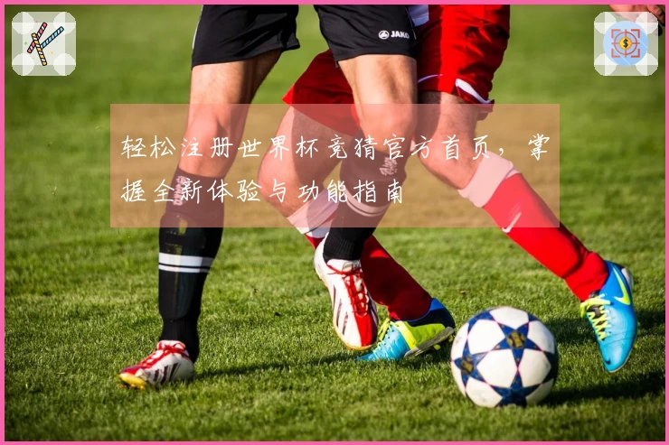 轻松注册世界杯竞猜官方首页，掌握全新体验与功能指南