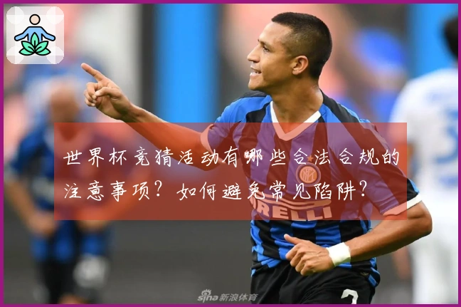 世界杯竞猜活动有哪些合法合规的注意事项？如何避免常见陷阱？