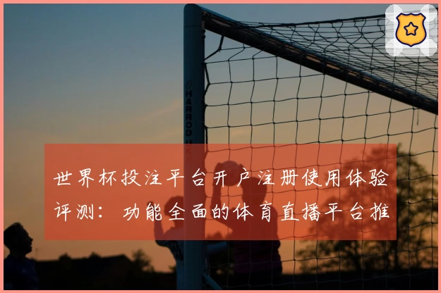 世界杯投注平台开户注册使用体验评测：功能全面的体育直播平台推荐