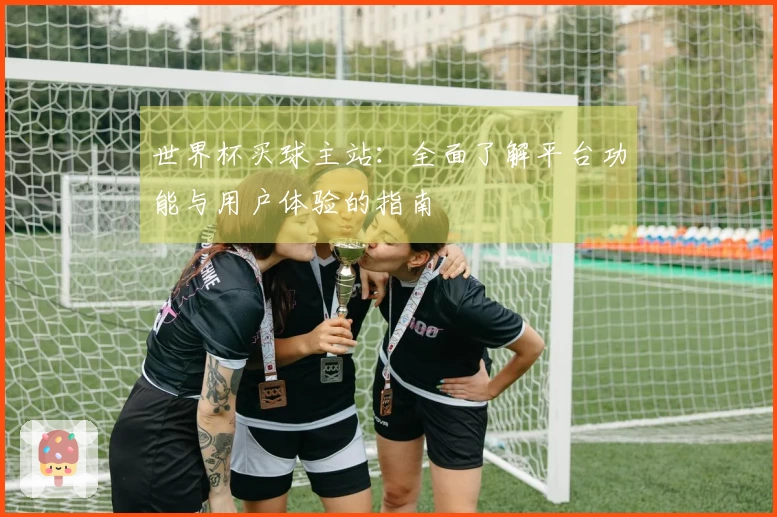 世界杯买球主站：全面了解平台功能与用户体验的指南