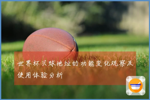世界杯买球地址的功能变化观察及使用体验分析