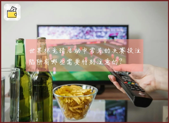 世界杯竞猜活动中常见的决赛投注陷阱有哪些需要特别注意的?
