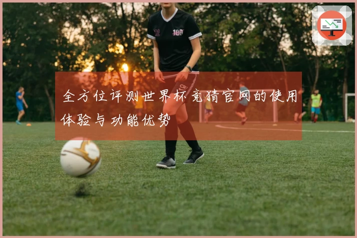 全方位评测世界杯竞猜官网的使用体验与功能优势